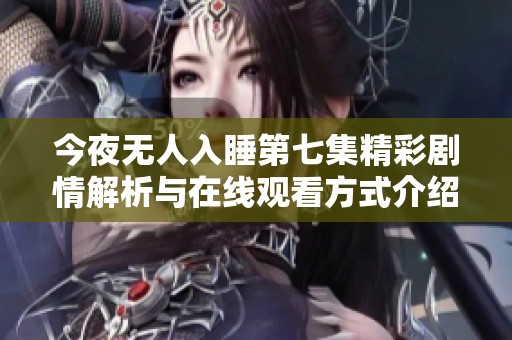 今夜无人入睡第七集精彩剧情解析与在线观看方式介绍