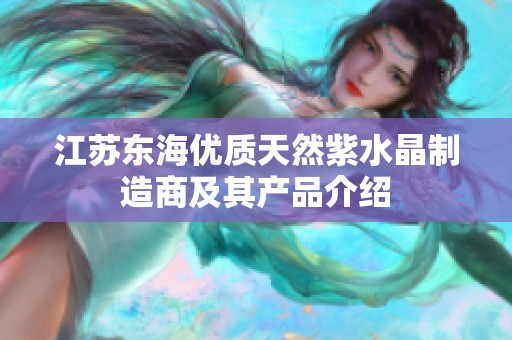 江苏东海优质天然紫水晶制造商及其产品介绍