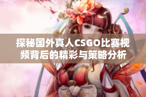 探秘国外真人CSGO比赛视频背后的精彩与策略分析