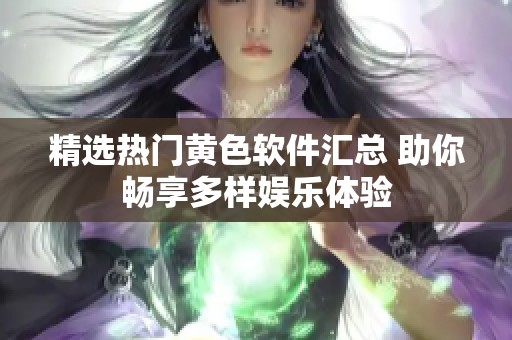 精选热门黄色软件汇总 助你畅享多样娱乐体验