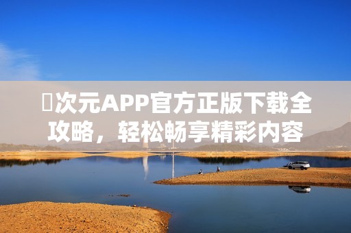 囧次元APP官方正版下载全攻略，轻松畅享精彩内容