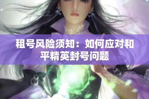 租号风险须知：如何应对和平精英封号问题