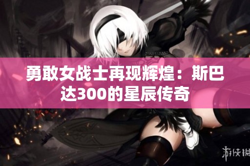 勇敢女战士再现辉煌：斯巴达300的星辰传奇