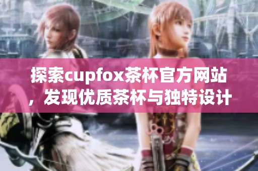 探索cupfox茶杯官方网站，发现优质茶杯与独特设计之美