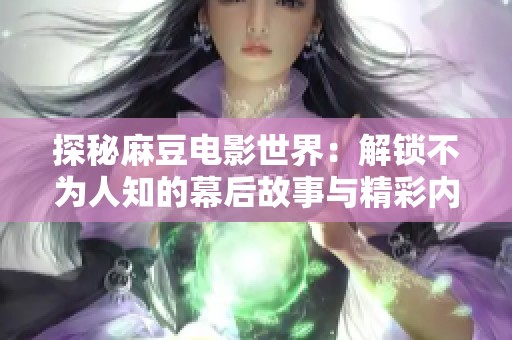 探秘麻豆电影世界：解锁不为人知的幕后故事与精彩内容