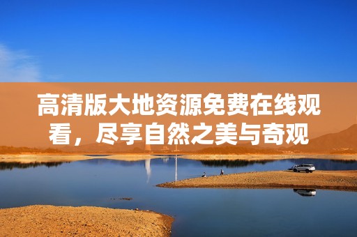 高清版大地资源免费在线观看，尽享自然之美与奇观