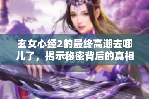 玄女心经2的最终高潮去哪儿了，揭示秘密背后的真相