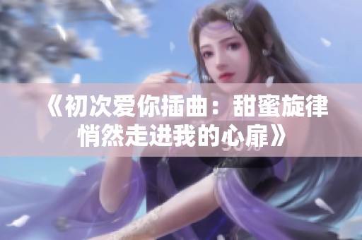 《初次爱你插曲：甜蜜旋律悄然走进我的心扉》