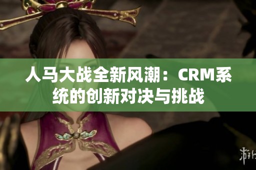 人马大战全新风潮：CRM系统的创新对决与挑战