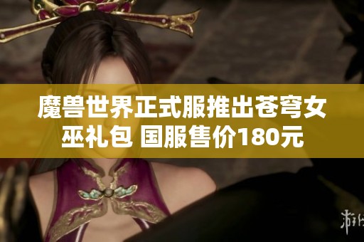 魔兽世界正式服推出苍穹女巫礼包 国服售价180元