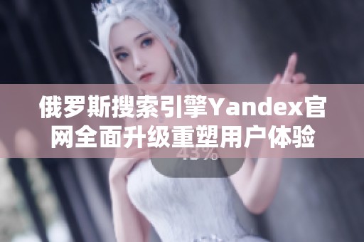 俄罗斯搜索引擎Yandex官网全面升级重塑用户体验