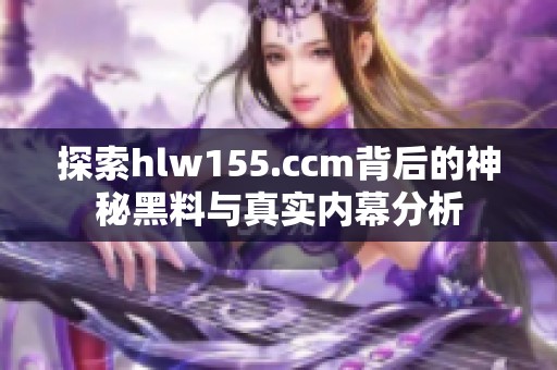 探索hlw155.ccm背后的神秘黑料与真实内幕分析