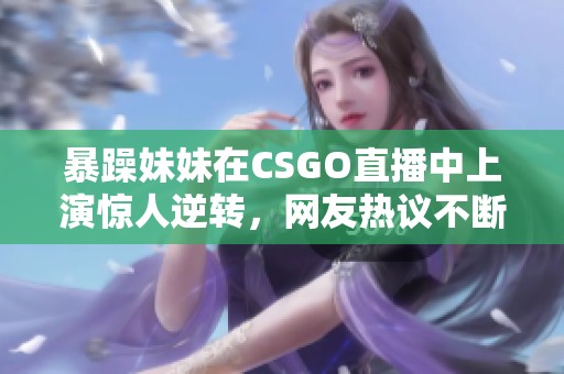 暴躁妹妹在CSGO直播中上演惊人逆转，网友热议不断