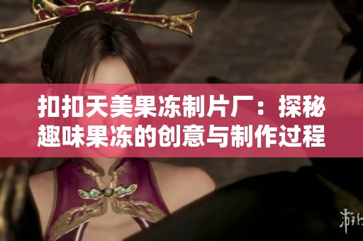 扣扣天美果冻制片厂：探秘趣味果冻的创意与制作过程