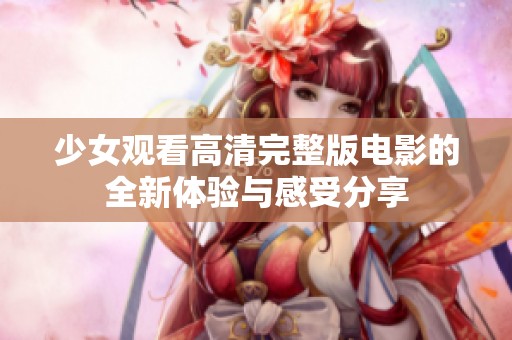 少女观看高清完整版电影的全新体验与感受分享