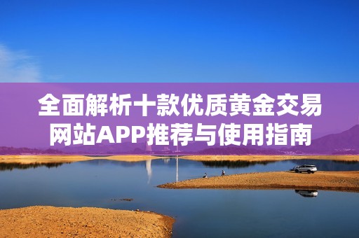 全面解析十款优质黄金交易网站APP推荐与使用指南