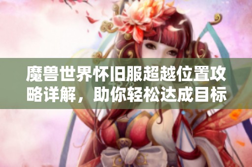 魔兽世界怀旧服超越位置攻略详解，助你轻松达成目标