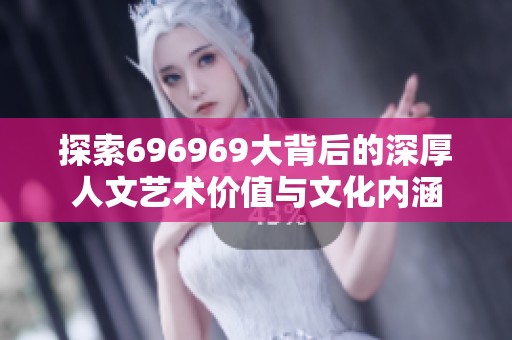 探索696969大背后的深厚人文艺术价值与文化内涵