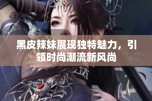 黑皮辣妹展现独特魅力，引领时尚潮流新风尚