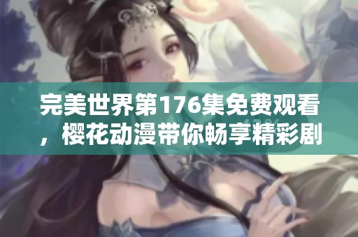 完美世界第176集免费观看，樱花动漫带你畅享精彩剧情