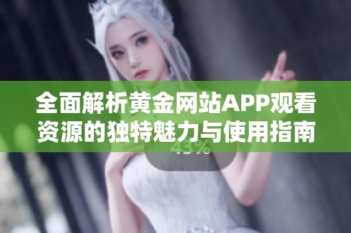 全面解析黄金网站APP观看资源的独特魅力与使用指南