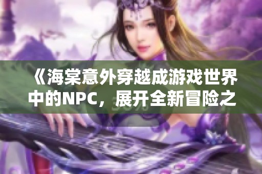 《海棠意外穿越成游戏世界中的NPC，展开全新冒险之旅》