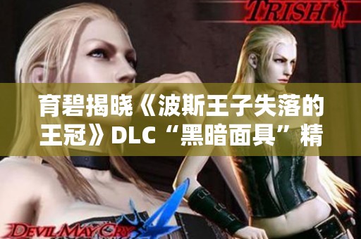 育碧揭晓《波斯王子失落的王冠》DLC“黑暗面具”精彩内容与亮点