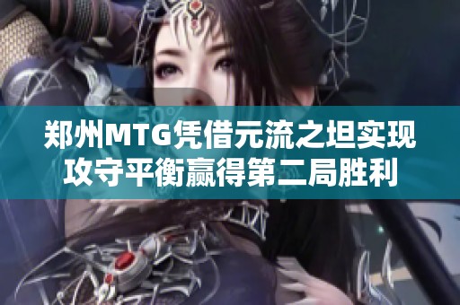 郑州MTG凭借元流之坦实现攻守平衡赢得第二局胜利