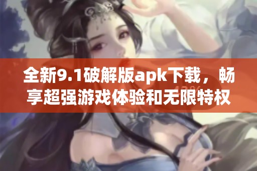 全新9.1破解版apk下载，畅享超强游戏体验和无限特权