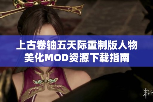 上古卷轴五天际重制版人物美化MOD资源下载指南