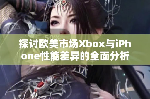 探讨欧美市场Xbox与iPhone性能差异的全面分析