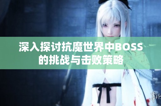 深入探讨抗魔世界中BOSS的挑战与击败策略