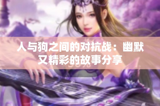 人与狗之间的对抗战：幽默又精彩的故事分享