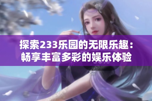 探索233乐园的无限乐趣：畅享丰富多彩的娱乐体验