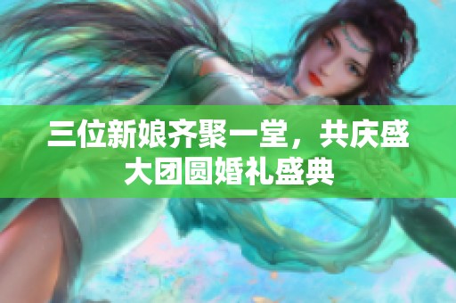 三位新娘齐聚一堂，共庆盛大团圆婚礼盛典