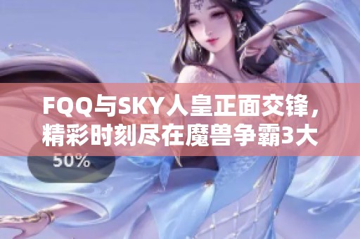 FQQ与SKY人皇正面交锋，精彩时刻尽在魔兽争霸3大战中！