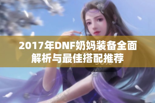 2017年DNF奶妈装备全面解析与最佳搭配推荐