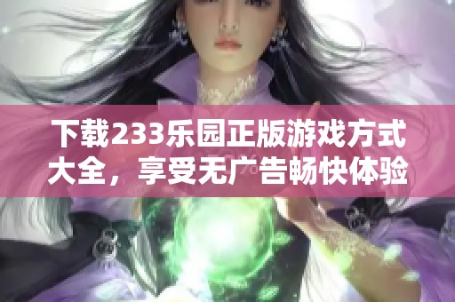 下载233乐园正版游戏方式大全，享受无广告畅快体验