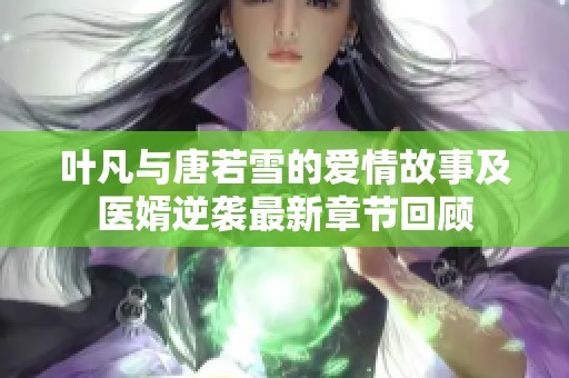 叶凡与唐若雪的爱情故事及医婿逆袭最新章节回顾