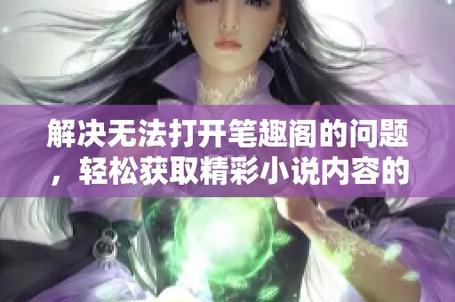 解决无法打开笔趣阁的问题，轻松获取精彩小说内容的方法