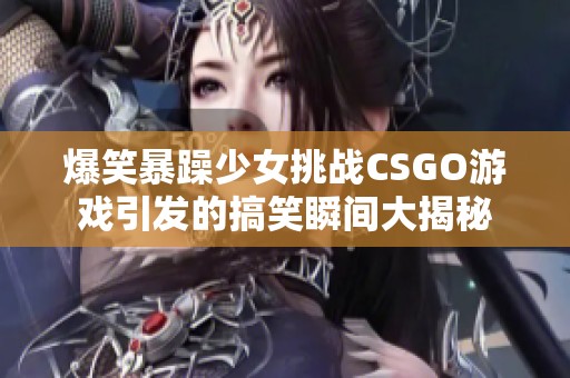 爆笑暴躁少女挑战CSGO游戏引发的搞笑瞬间大揭秘