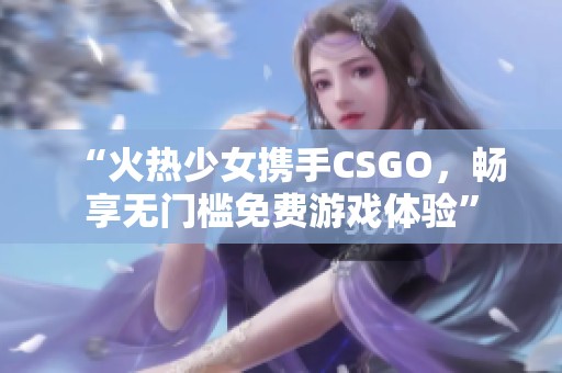 “火热少女携手CSGO，畅享无门槛免费游戏体验”