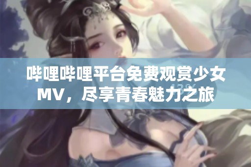 哔哩哔哩平台免费观赏少女MV，尽享青春魅力之旅