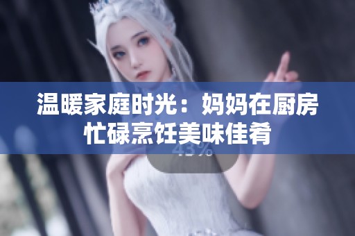 温暖家庭时光：妈妈在厨房忙碌烹饪美味佳肴