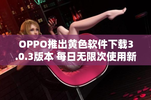 OPPO推出黄色软件下载3.0.3版本 每日无限次使用新体验