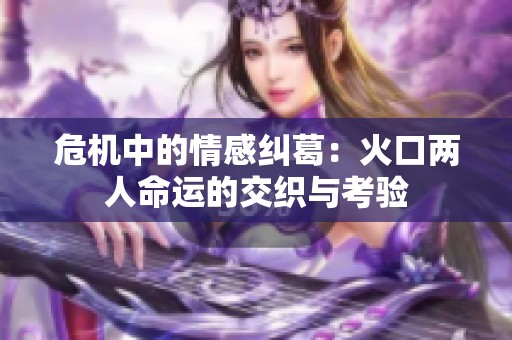 危机中的情感纠葛：火口两人命运的交织与考验