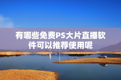 有哪些免费PS大片直播软件可以推荐使用呢