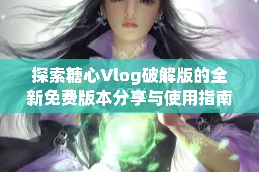 探索糖心Vlog破解版的全新免费版本分享与使用指南