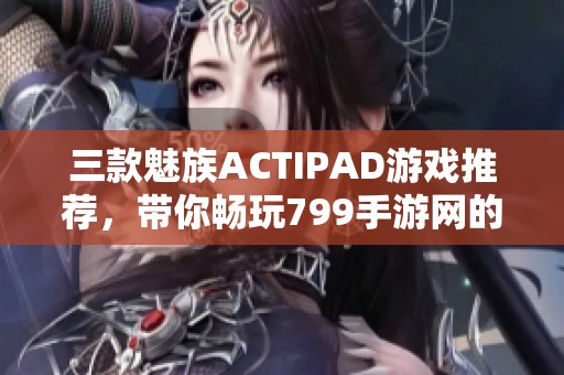 三款魅族ACTIPAD游戏推荐，带你畅玩799手游网的精彩体验