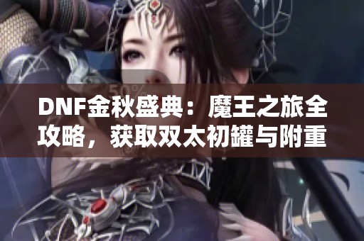 DNF金秋盛典：魔王之旅全攻略，获取双太初罐与附重首饰！